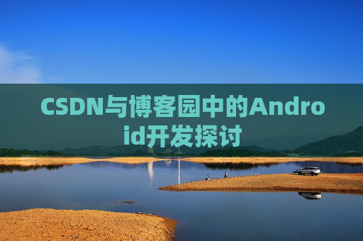 CSDN与博客园中的Android开发探讨