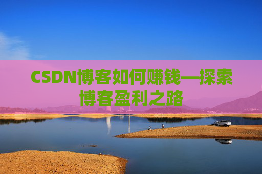 CSDN博客如何赚钱—探索博客盈利之路